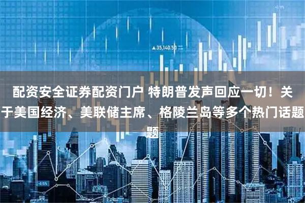 配资安全证券配资门户 特朗普发声回应一切！关于美国经济、美联储主席、格陵兰岛等多个热门话题
