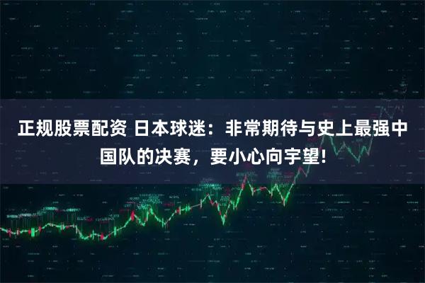 正规股票配资 日本球迷：非常期待与史上最强中国队的决赛，要小心向宇望!