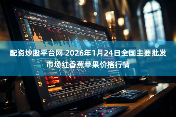 配资炒股平台网 2026年1月24日全国主要批发市场红香蕉苹果价格行情