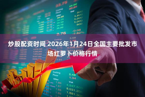 炒股配资时间 2026年1月24日全国主要批发市场红萝卜价格行情