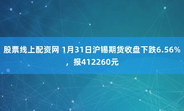 股票线上配资网 1月31日沪锡期货收盘下跌6.56%，报412260元