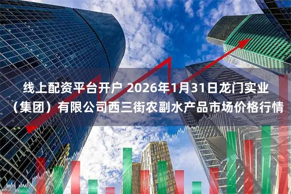 线上配资平台开户 2026年1月31日龙门实业（集团）有限公司西三街农副水产品市场价格行情