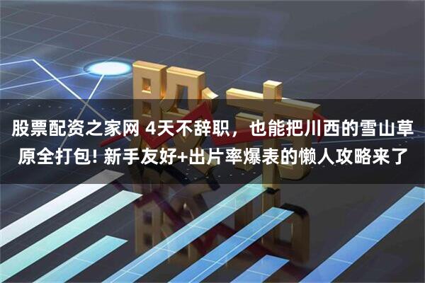 股票配资之家网 4天不辞职，也能把川西的雪山草原全打包! 新手友好+出片率爆表的懒人攻略来了