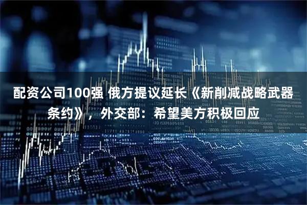 配资公司100强 俄方提议延长《新削减战略武器条约》，外交部：希望美方积极回应