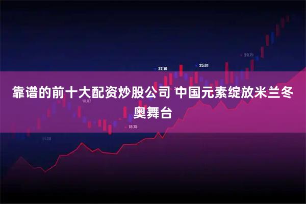 靠谱的前十大配资炒股公司 中国元素绽放米兰冬奥舞台