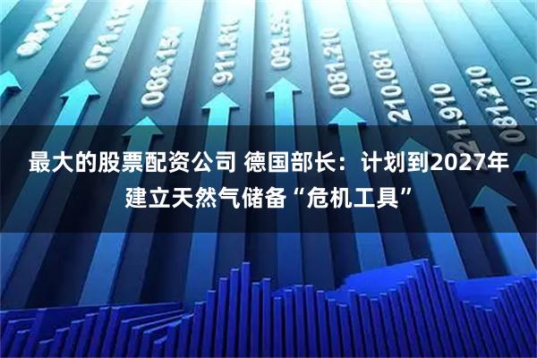 最大的股票配资公司 德国部长：计划到2027年建立天然气储备“危机工具”