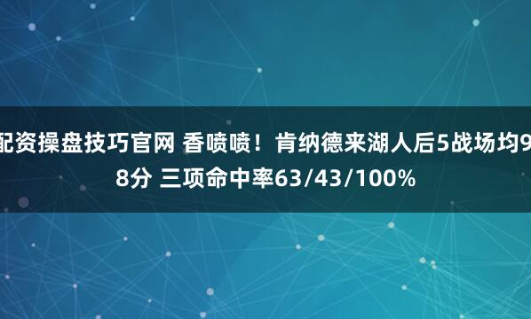 配资操盘技巧官网 香喷喷！肯纳德来湖人后5战场均9.8分 三项命中率63/43/100%