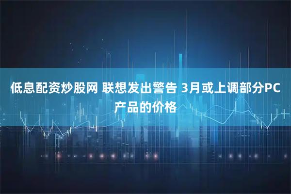 低息配资炒股网 联想发出警告 3月或上调部分PC产品的价格