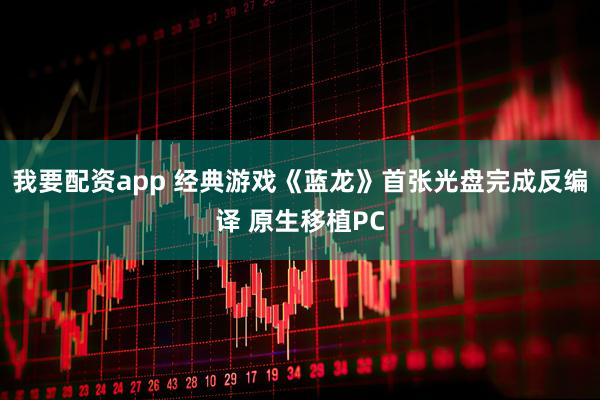 我要配资app 经典游戏《蓝龙》首张光盘完成反编译 原生移植PC