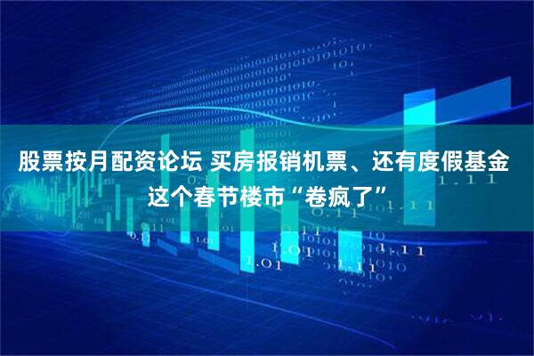 股票按月配资论坛 买房报销机票、还有度假基金 这个春节楼市“卷疯了”