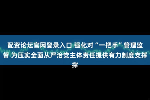 配资论坛官网登录入口 强化对“一把手”管理监督 为压实全面从严治党主体责任提供有力制度支撑