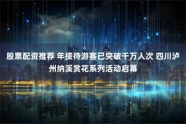 股票配资推荐 年接待游客已突破千万人次 四川泸州纳溪赏花系列活动启幕