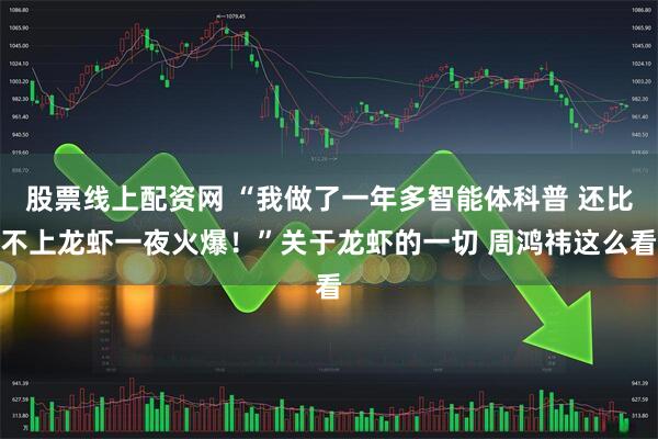 股票线上配资网 “我做了一年多智能体科普 还比不上龙虾一夜火爆！”关于龙虾的一切 周鸿祎这么看