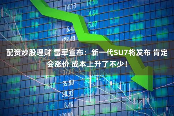 配资炒股理财 雷军宣布：新一代SU7将发布 肯定会涨价 成本上升了不少！