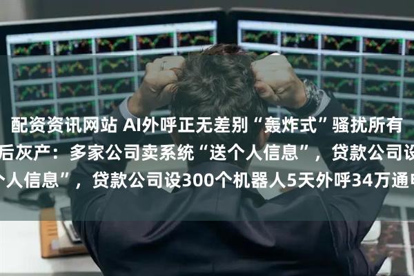 配资资讯网站 AI外呼正无差别“轰炸式”骚扰所有人,晨视频3·15起底背后灰产:多家公司卖系统“送个人信息”,贷款公司设300个机器人5天外呼34万通电话