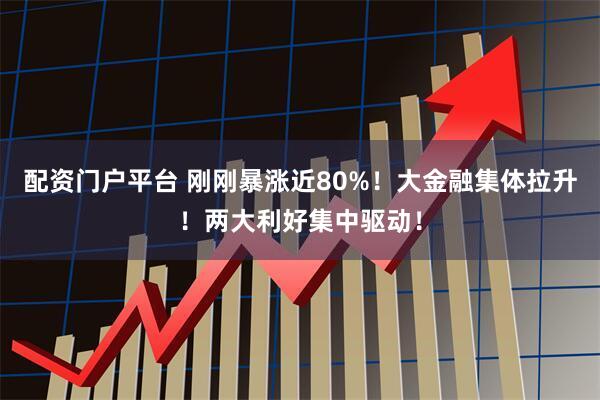配资门户平台 刚刚暴涨近80%！大金融集体拉升！两大利好集中驱动！