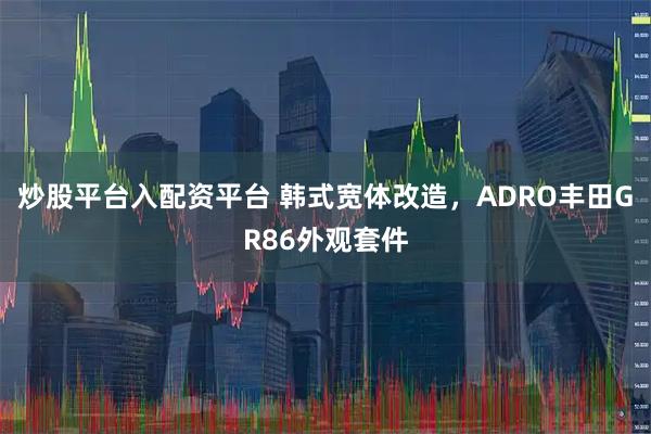 炒股平台入配资平台 韩式宽体改造，ADRO丰田GR86外观套件