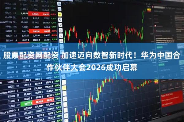 股票配资网配资 加速迈向数智新时代！华为中国合作伙伴大会2026成功启幕