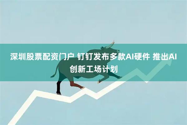 深圳股票配资门户 钉钉发布多款AI硬件 推出AI创新工场计划