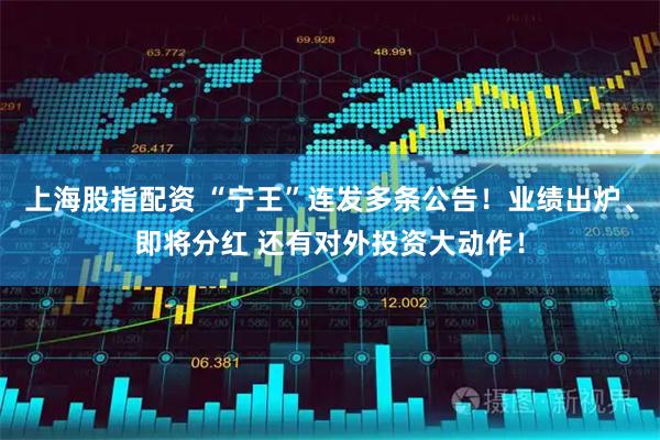 上海股指配资 “宁王”连发多条公告！业绩出炉、即将分红 还有对外投资大动作！