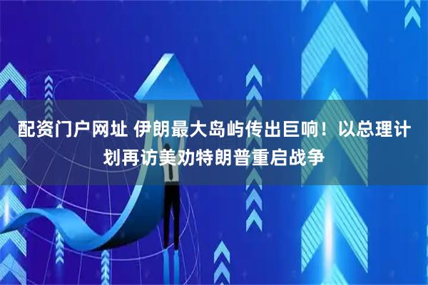 配资门户网址 伊朗最大岛屿传出巨响！以总理计划再访美劝特朗普重启战争
