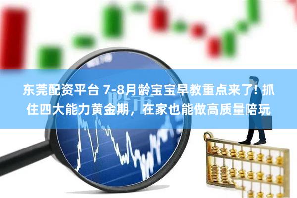 东莞配资平台 7-8月龄宝宝早教重点来了! 抓住四大能力黄金期，在家也能做高质量陪玩