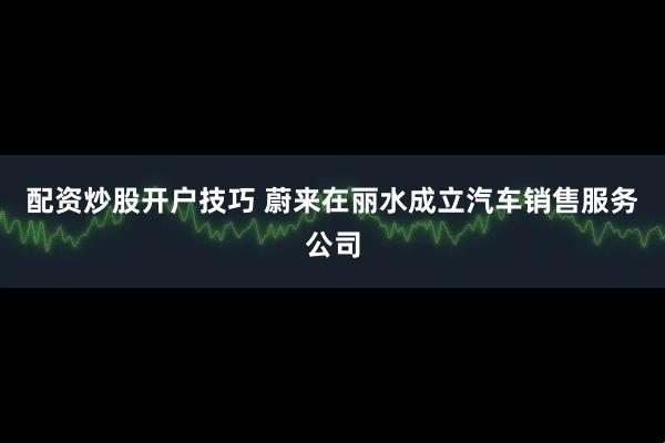 配资炒股开户技巧 蔚来在丽水成立汽车销售服务公司