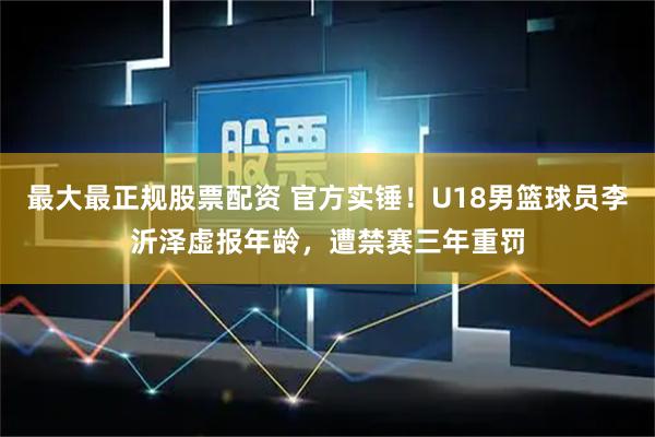 最大最正规股票配资 官方实锤！U18男篮球员李沂泽虚报年龄，遭禁赛三年重罚