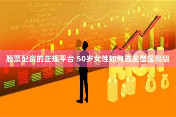 股票配资的正规平台 50岁女性如何选发型显高级