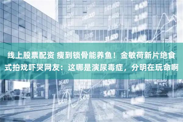 线上股票配资 瘦到锁骨能养鱼！金敏荷新片绝食式拍戏吓哭网友：这哪是演尿毒症，分明在玩命啊