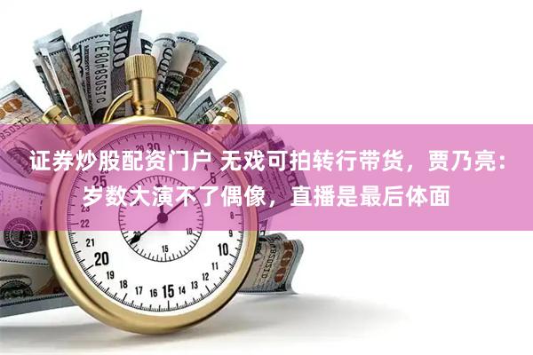 证券炒股配资门户 无戏可拍转行带货，贾乃亮：岁数大演不了偶像，直播是最后体面