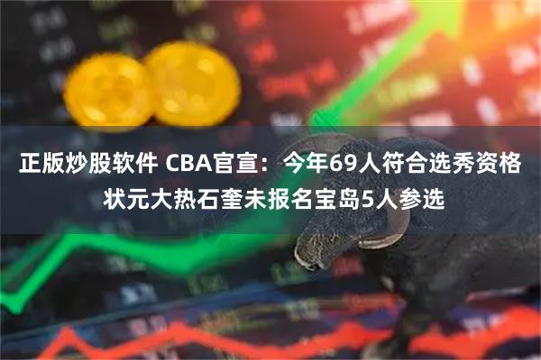 正版炒股软件 CBA官宣:今年69人符合选秀资格 状元大热石奎未报名宝岛5人参选