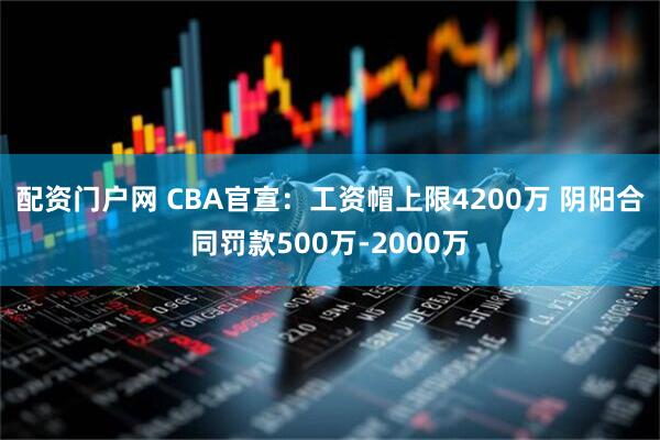 配资门户网 CBA官宣：工资帽上限4200万 阴阳合同罚款500万-2000万