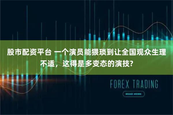 股市配资平台 一个演员能猥琐到让全国观众生理不适,这得是多变态的演技?
