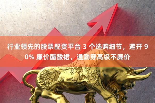 行业领先的股票配资平台 3 个选购细节，避开 90% 廉价醋酸裙，通勤穿高级不廉价