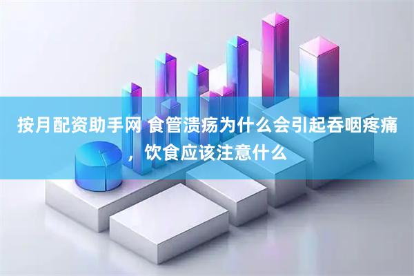 按月配资助手网 食管溃疡为什么会引起吞咽疼痛，饮食应该注意什么