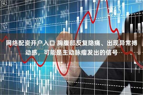 网络配资开户入口 胸腹部反复隐痛、出现异常搏动感,可能是主动脉瘤发出的信号