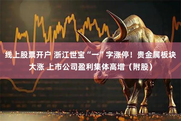线上股票开户 浙江世宝“一”字涨停!贵金属板块大涨 上市公司盈利集体高增(附股)