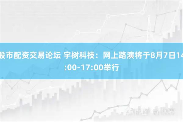 股市配资交易论坛 宇树科技:网上路演将于8月7日14:00-17:00举行